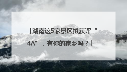 湖南这5家景区拟获评“4A”，有你的家乡吗？