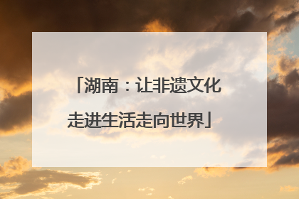湖南：让非遗文化走进生活走向世界