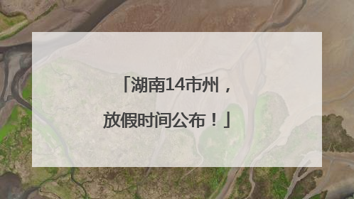 湖南14市州，放假时间公布！