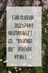 湖北保康：尧治河村级消防站打造“防消联勤”的山区样板