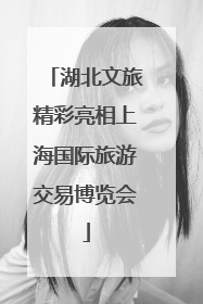 湖北文旅精彩亮相上海国际旅游交易博览会