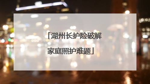 湖州长护险破解家庭照护难题