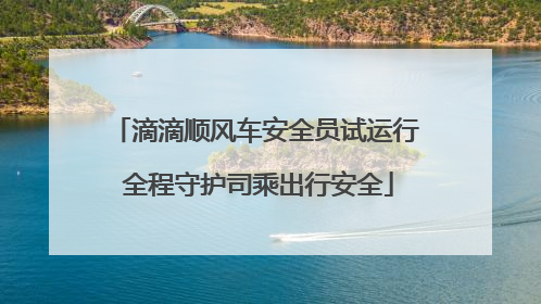 滴滴顺风车安全员试运行 全程守护司乘出行安全