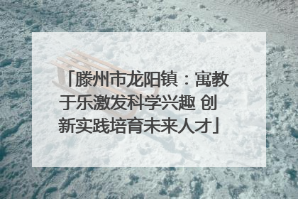 滕州市龙阳镇：寓教于乐激发科学兴趣 创新实践培育未来人才