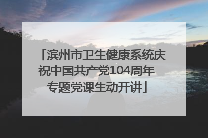 滨州市卫生健康系统庆祝中国共产党104周年专题党课生动开讲