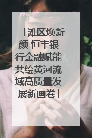 滩区焕新颜 恒丰银行金融赋能共绘黄河流域高质量发展新画卷