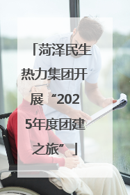 菏泽民生热力集团开展“2025年度团建之旅”