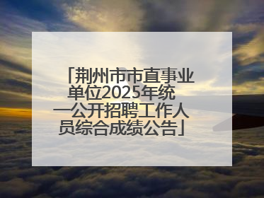 荆州市市直事业单位2025年统一公开招聘工作人员综合成绩公告