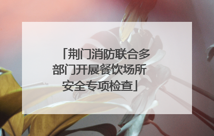 荆门消防联合多部门开展餐饮场所安全专项检查