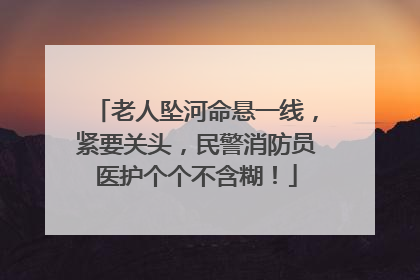 老人坠河命悬一线，紧要关头，民警消防员医护个个不含糊！