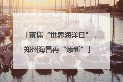 聚焦“世界海洋日”，郑州海昌再“添新”