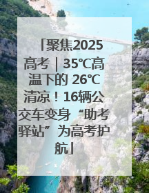 聚焦2025高考｜35℃高温下的 26℃清凉！16辆公交车变身“助考驿站”为高考护航