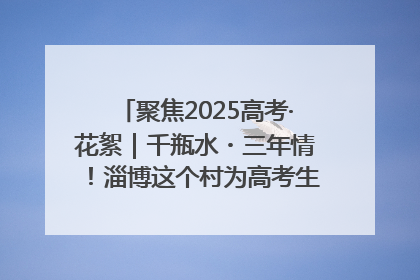聚焦2025高考·花絮｜千瓶水・三年情！淄博这个村为高考生递上“奋进清凉”