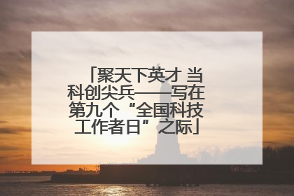 聚天下英才 当科创尖兵——写在第九个“全国科技工作者日”之际