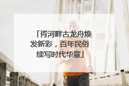 胥河畔古龙舟焕发新彩，百年民俗续写时代华章
