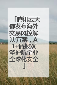 腾讯云天御发布海外交易风控解决方案，AI+情报双擎护航企业全球化安全