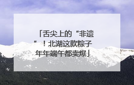 舌尖上的“非遗”！北湖这款粽子年年端午都卖爆