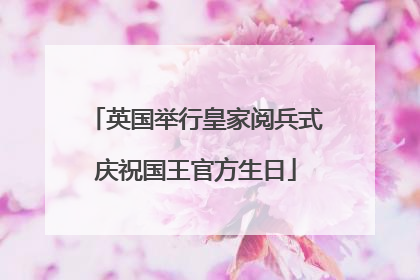 英国举行皇家阅兵式庆祝国王官方生日