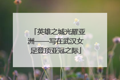 英雄之城光耀亚洲——写在武汉女足登顶亚冠之际