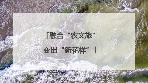 融合“农文旅” 变出“新花样”