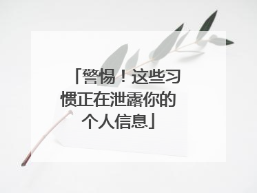 警惕！这些习惯正在泄露你的个人信息