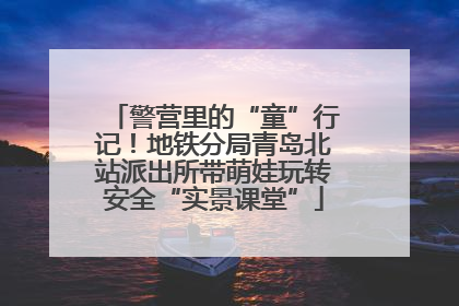 警营里的“童”行记！地铁分局青岛北站派出所带萌娃玩转安全“实景课堂”