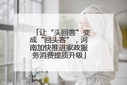 让“头回客”变成“回头客”，河南加快推进家政服务消费提质升级