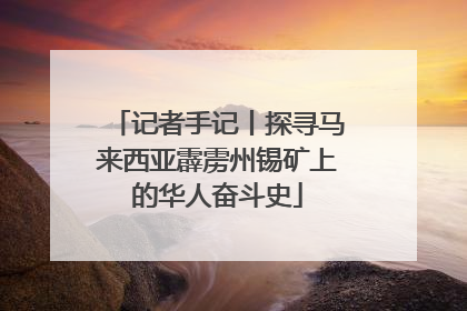 记者手记丨探寻马来西亚霹雳州锡矿上的华人奋斗史