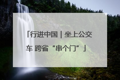 行进中国｜坐上公交车 跨省“串个门”