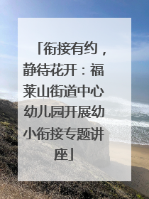 衔接有约，静待花开：福莱山街道中心幼儿园开展幼小衔接专题讲座