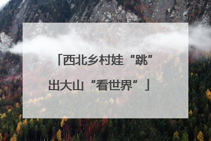 西北乡村娃“跳”出大山“看世界”