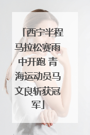 西宁半程马拉松赛雨中开跑 青海运动员马文良斩获冠军