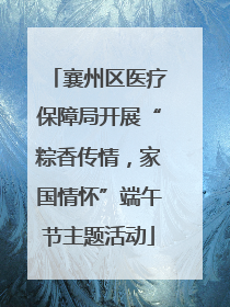 襄州区医疗保障局开展“粽香传情，家国情怀”端午节主题活动