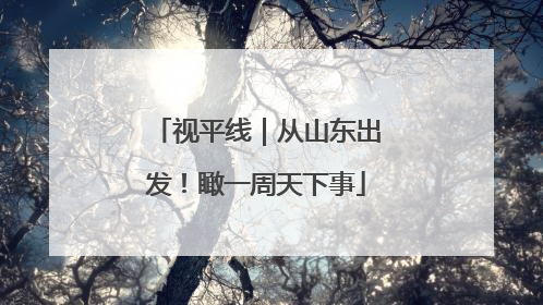 视平线｜从山东出发！瞰一周天下事