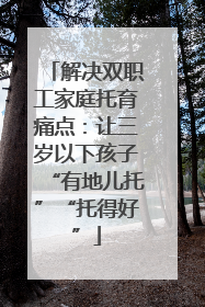 解决双职工家庭托育痛点：让三岁以下孩子“有地儿托”“托得好”