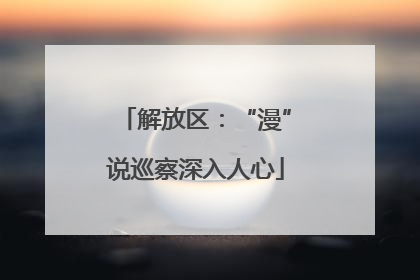 解放区：“漫”说巡察深入人心