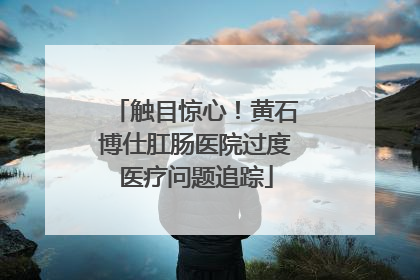 触目惊心！黄石博仕肛肠医院过度医疗问题追踪