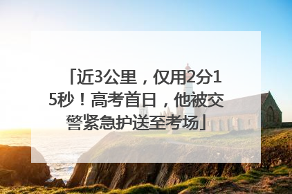 近3公里，仅用2分15秒！高考首日，他被交警紧急护送至考场