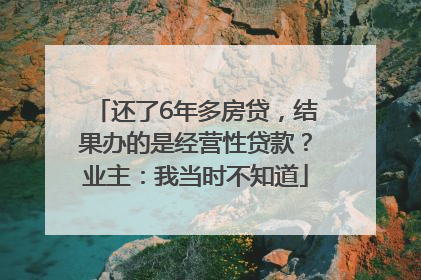 还了6年多房贷，结果办的是经营性贷款？业主：我当时不知道