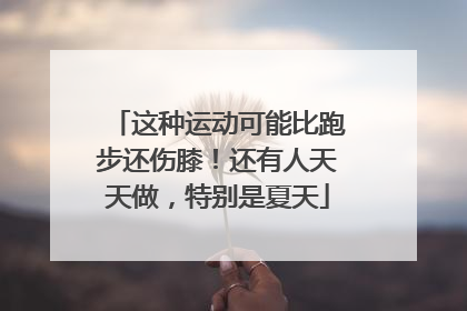 这种运动可能比跑步还伤膝！还有人天天做，特别是夏天