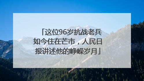 这位96岁抗战老兵如今住在芒市，人民日报讲述他的峥嵘岁月