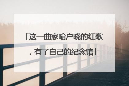 这一曲家喻户晓的红歌，有了自己的纪念馆