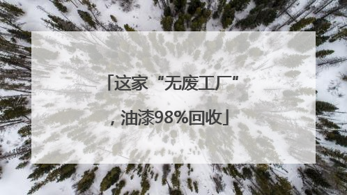 这家“无废工厂”，油漆98%回收