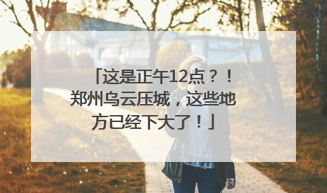 这是正午12点？！郑州乌云压城，这些地方已经下大了！