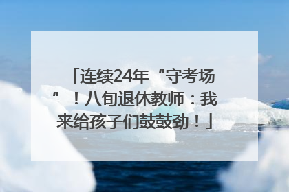连续24年“守考场”！八旬退休教师：我来给孩子们鼓鼓劲！