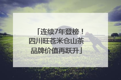 连续7年登榜！四川旺苍米仓山茶品牌价值再跃升