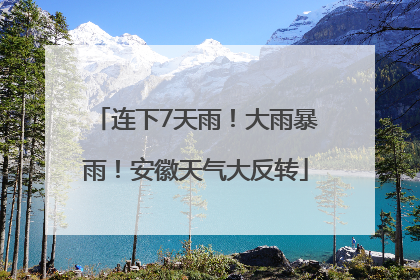 连下7天雨！大雨暴雨！安徽天气大反转