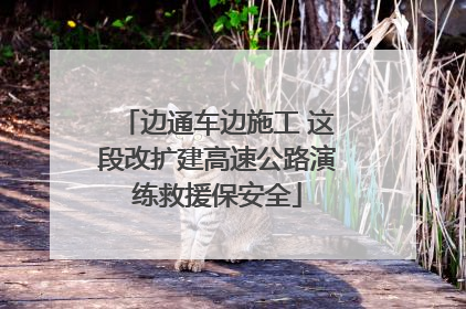 边通车边施工 这段改扩建高速公路演练救援保安全