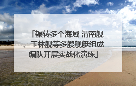 辗转多个海域 渭南舰、玉林舰等多艘舰艇组成编队开展实战化演练