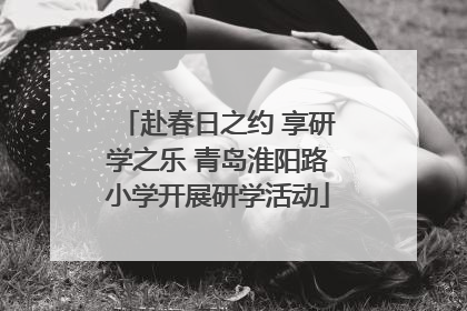 赴春日之约 享研学之乐 青岛淮阳路小学开展研学活动